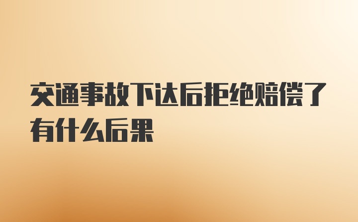 交通事故下达后拒绝赔偿了有什么后果