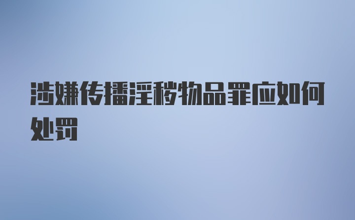 涉嫌传播淫秽物品罪应如何处罚