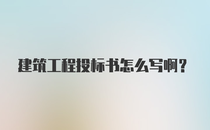 建筑工程投标书怎么写啊？