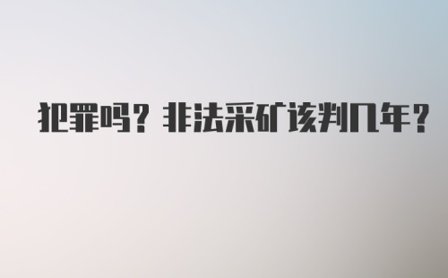 犯罪吗?非法采矿该判几年?