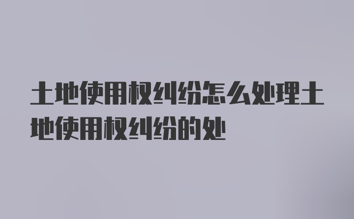 土地使用权纠纷怎么处理土地使用权纠纷的处