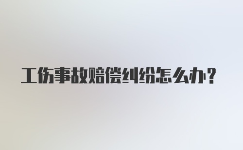 工伤事故赔偿纠纷怎么办？