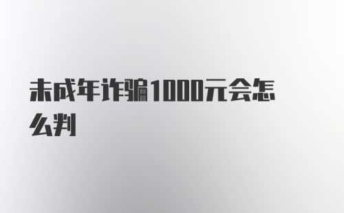 未成年诈骗1000元会怎么判