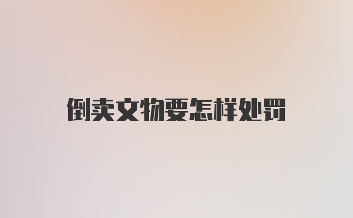 倒卖文物要怎样处罚
