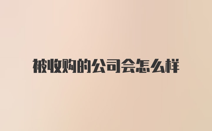 被收购的公司会怎么样