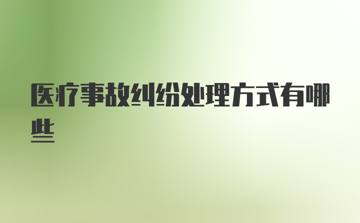 医疗事故纠纷处理方式有哪些