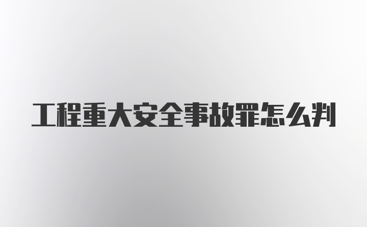 工程重大安全事故罪怎么判