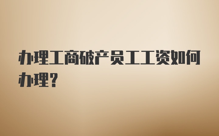 办理工商破产员工工资如何办理?