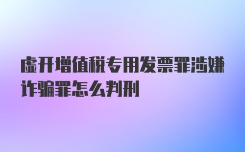 虚开增值税专用发票罪涉嫌诈骗罪怎么判刑