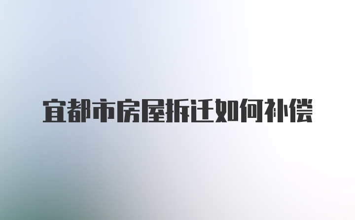 宜都市房屋拆迁如何补偿