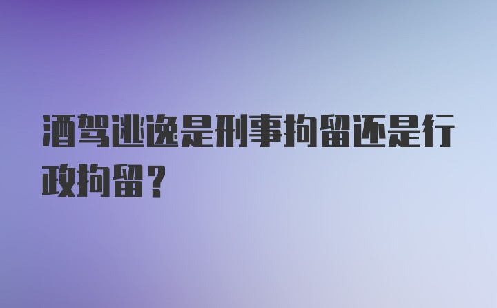 酒驾逃逸是刑事拘留还是行政拘留？