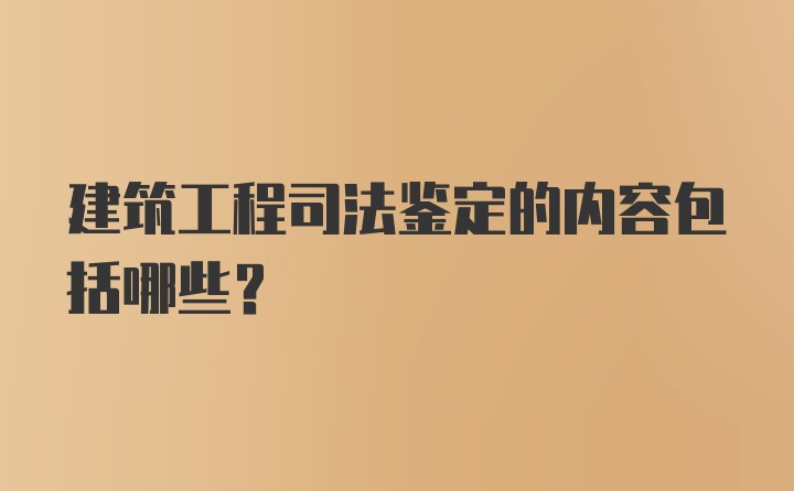 建筑工程司法鉴定的内容包括哪些？