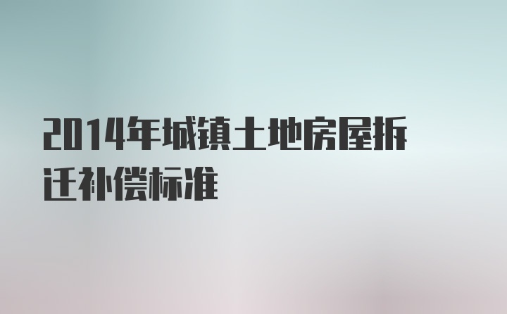 2014年城镇土地房屋拆迁补偿标准