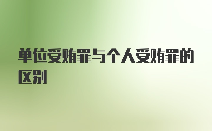 单位受贿罪与个人受贿罪的区别