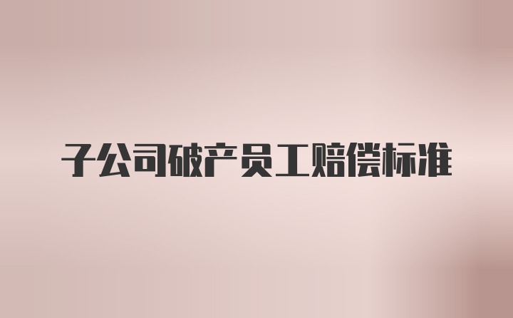 子公司破产员工赔偿标准