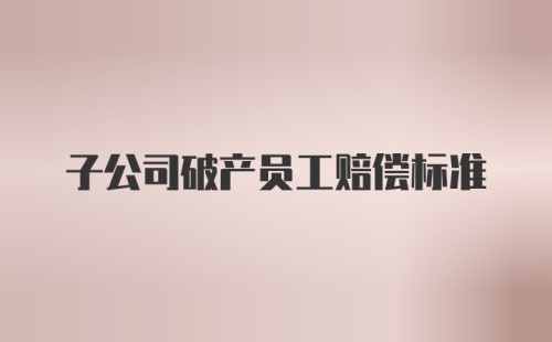 子公司破产员工赔偿标准