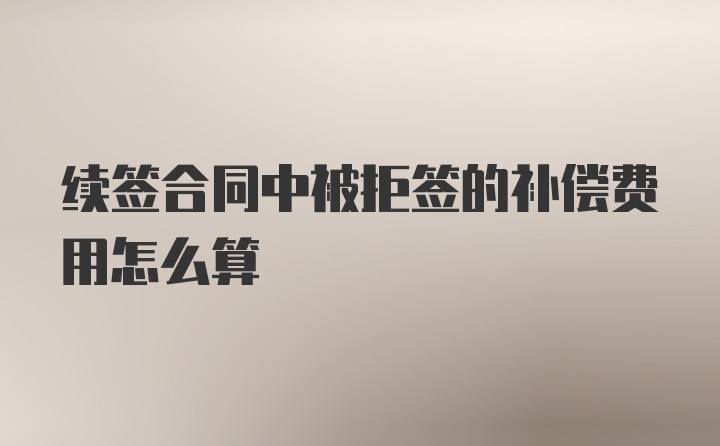 续签合同中被拒签的补偿费用怎么算