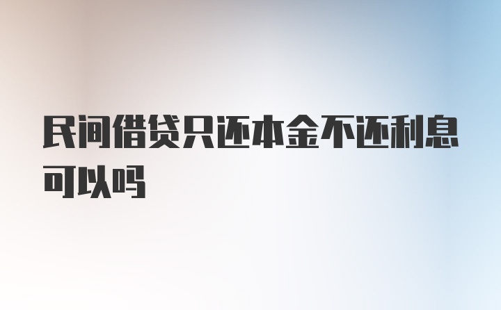 民间借贷只还本金不还利息可以吗