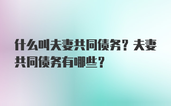 什么叫夫妻共同债务？夫妻共同债务有哪些？