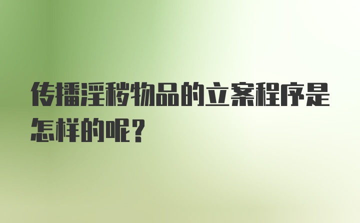 传播淫秽物品的立案程序是怎样的呢？