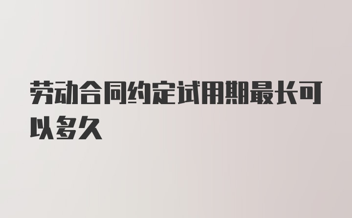 劳动合同约定试用期最长可以多久