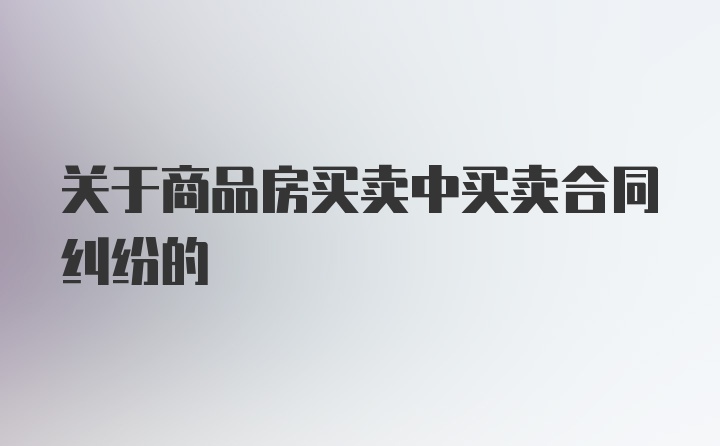 关于商品房买卖中买卖合同纠纷的