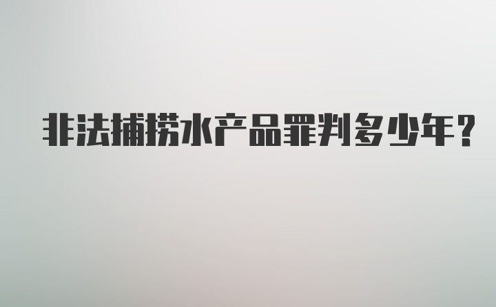 非法捕捞水产品罪判多少年？