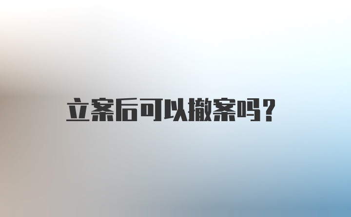 立案后可以撤案吗?