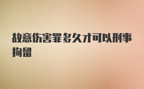 故意伤害罪多久才可以刑事拘留