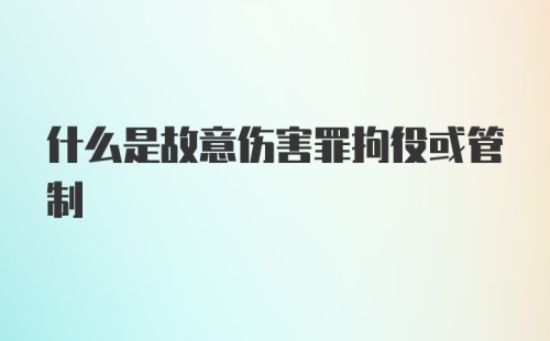 什么是故意伤害罪拘役或管制