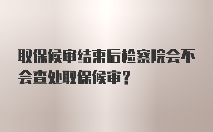 取保候审结束后检察院会不会查处取保候审？