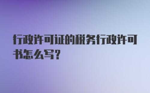 行政许可证的税务行政许可书怎么写？