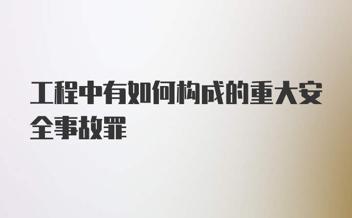 工程中有如何构成的重大安全事故罪