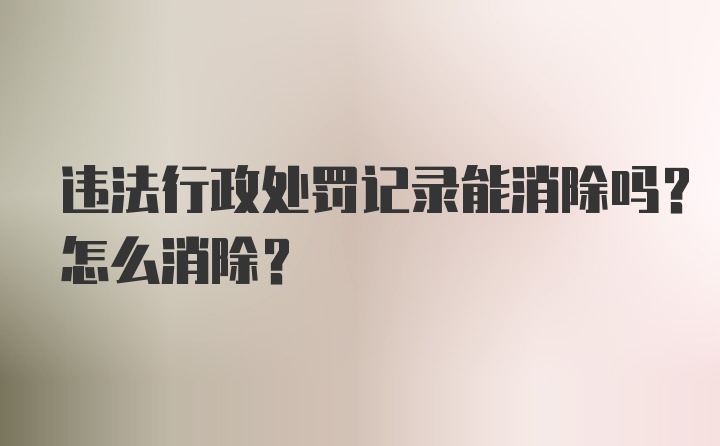 违法行政处罚记录能消除吗？怎么消除？