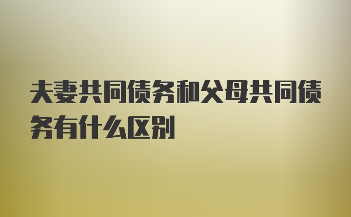 夫妻共同债务和父母共同债务有什么区别