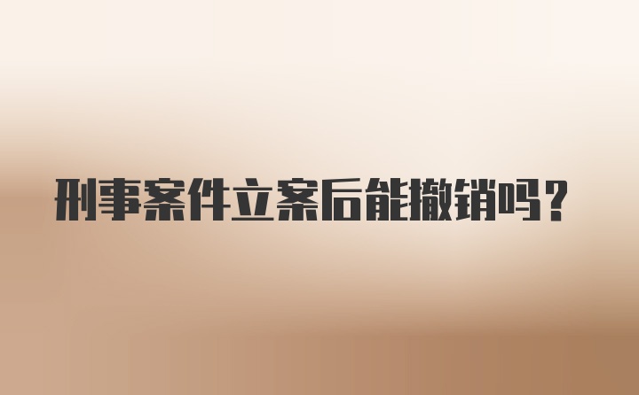 刑事案件立案后能撤销吗?