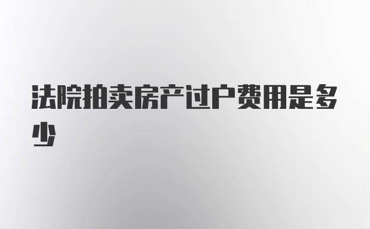 法院拍卖房产过户费用是多少