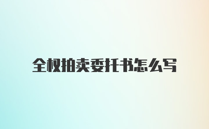 全权拍卖委托书怎么写