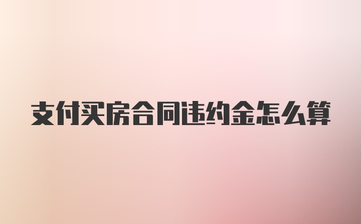 支付买房合同违约金怎么算