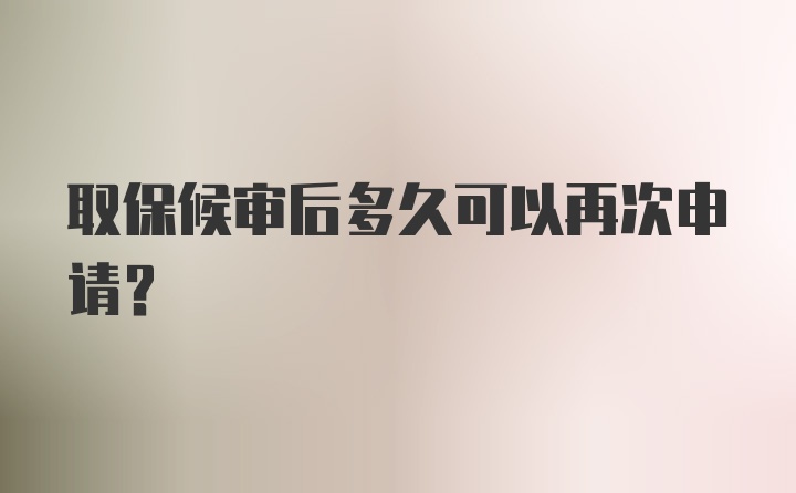 取保候审后多久可以再次申请？