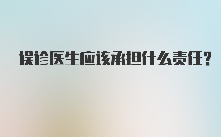 误诊医生应该承担什么责任?