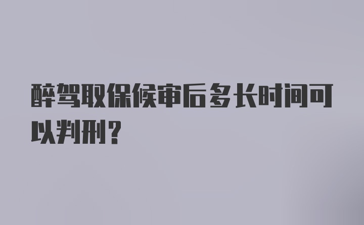 醉驾取保候审后多长时间可以判刑?