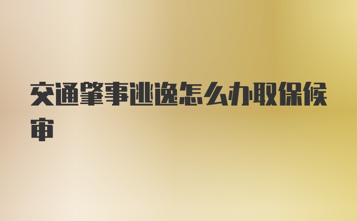 交通肇事逃逸怎么办取保候审