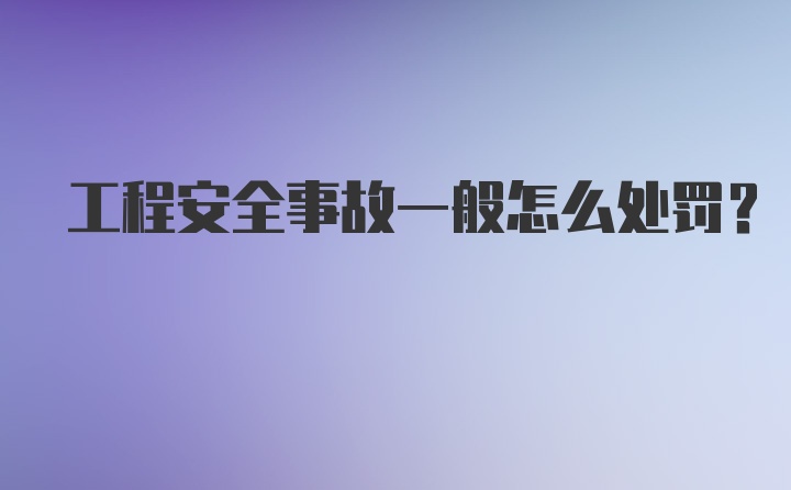 工程安全事故一般怎么处罚？