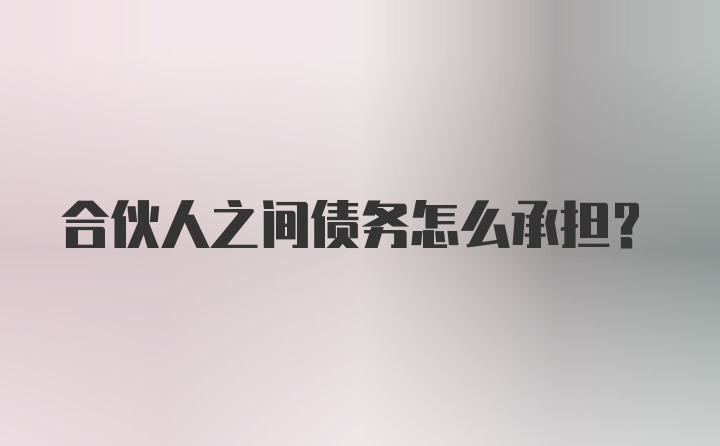 合伙人之间债务怎么承担？