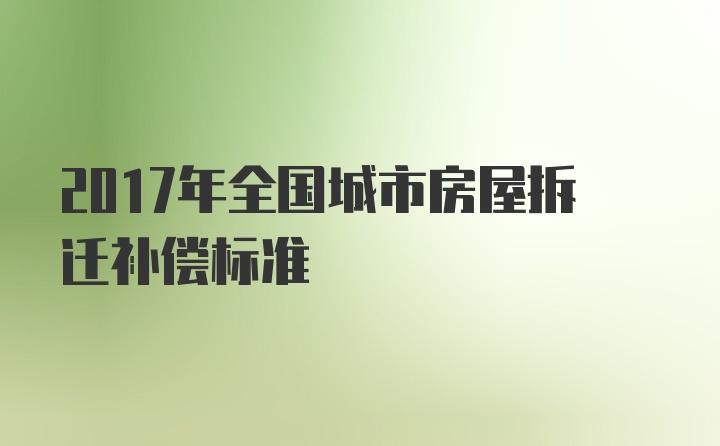 2017年全国城市房屋拆迁补偿标准