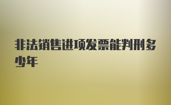 非法销售进项发票能判刑多少年