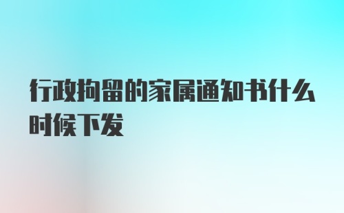 行政拘留的家属通知书什么时候下发