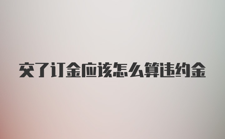 交了订金应该怎么算违约金