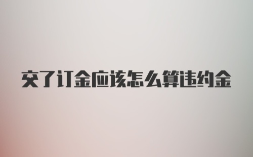 交了订金应该怎么算违约金